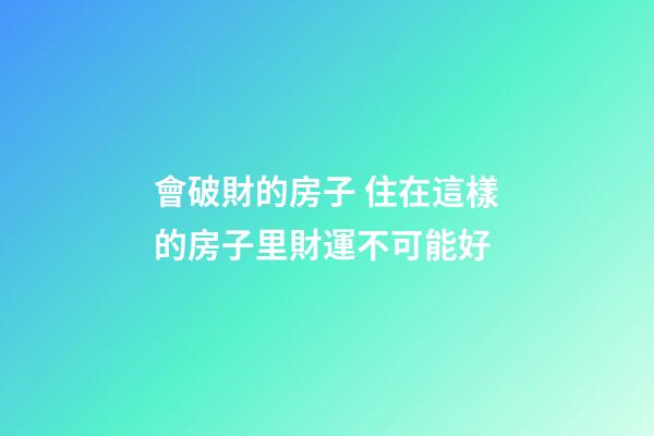 會破財的房子 住在這樣的房子里財運不可能好